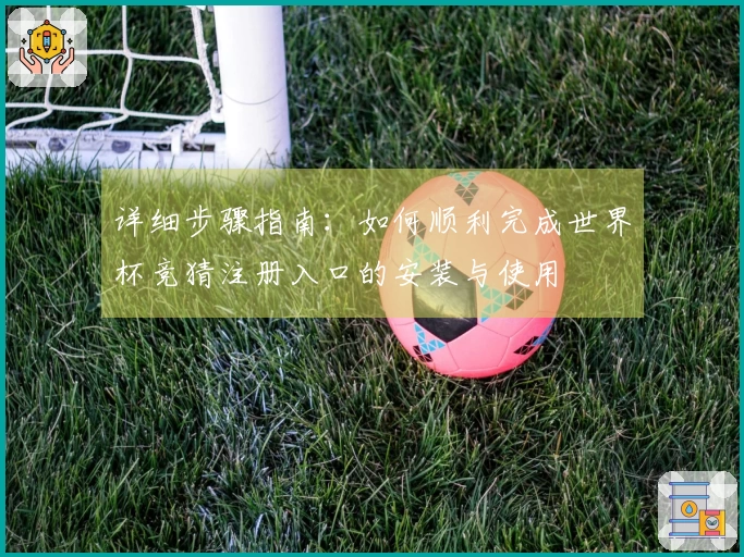 详细步骤指南：如何顺利完成世界杯竞猜注册入口的安装与使用