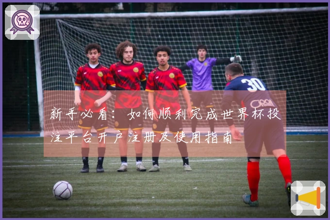 新手必看:如何顺利完成世界杯投注平台开户注册及使用指南