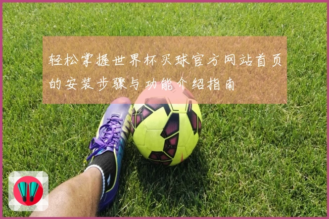 轻松掌握世界杯买球官方网站首页的安装步骤与功能介绍指南