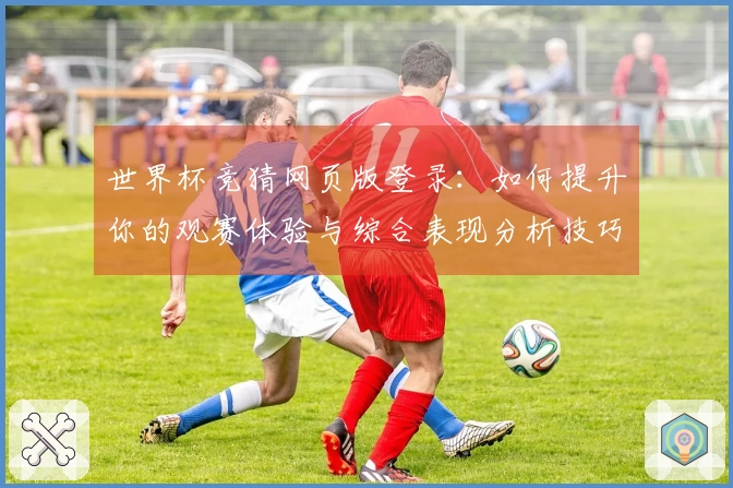 世界杯竞猜网页版登录：如何提升你的观赛体验与综合表现分析技巧