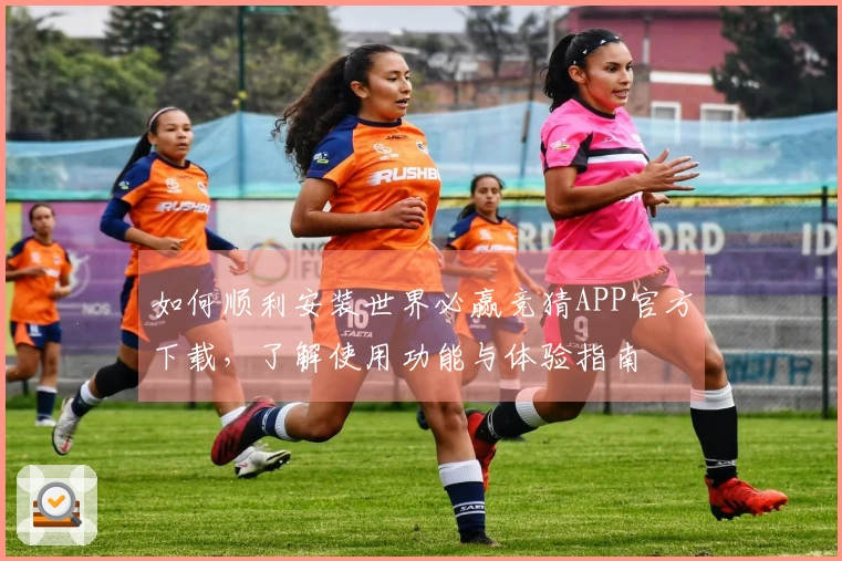 如何顺利安装世界必赢竞猜APP官方下载，了解使用功能与体验指南