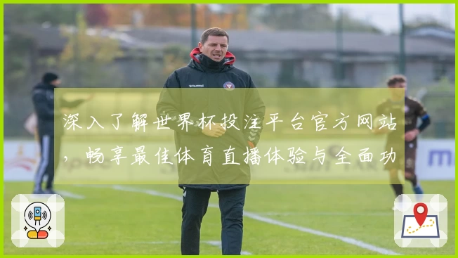 深入了解世界杯投注平台官方网站，畅享最佳体育直播体验与全面功能介绍