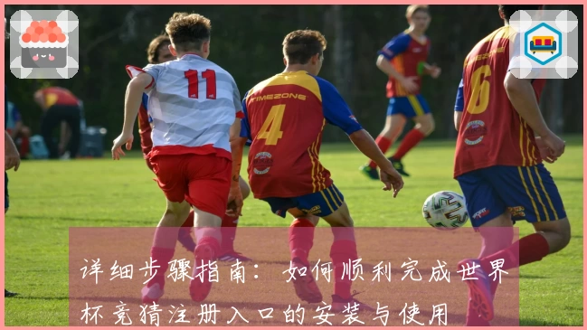 详细步骤指南：如何顺利完成世界杯竞猜注册入口的安装与使用